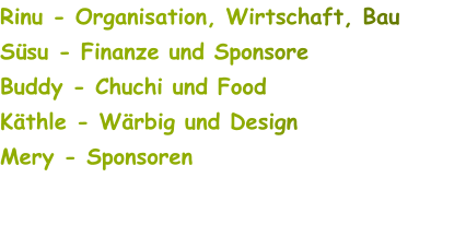 Rinu - Organisation, Wirtschaft, Bau Süsu - Finanze und Sponsore Buddy - Chuchi und Food Käthle - Wärbig und Design Mery - Sponsoren