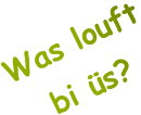 Was louft bi üs?